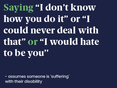 Example of a microaggression: Saying I don’t know how you do it or I could never deal with that or I would hate to be you - assumes someone is ‘suffering’ with their disability